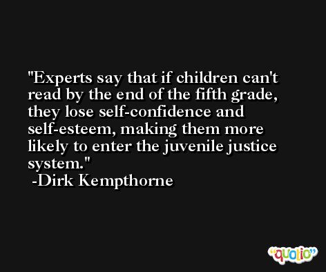 Experts say that if children can't read by the end of the fifth grade, they lose self-confidence and self-esteem, making them more likely to enter the juvenile justice system. -Dirk Kempthorne