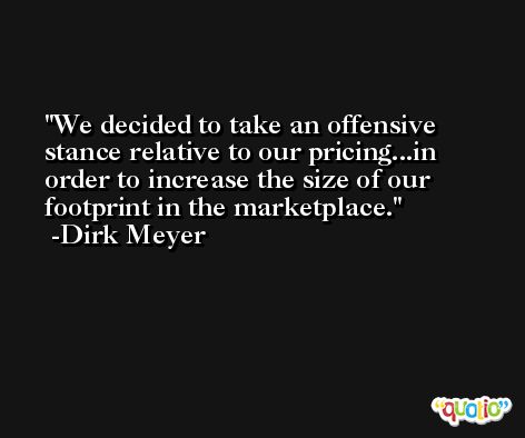 We decided to take an offensive stance relative to our pricing...in order to increase the size of our footprint in the marketplace. -Dirk Meyer