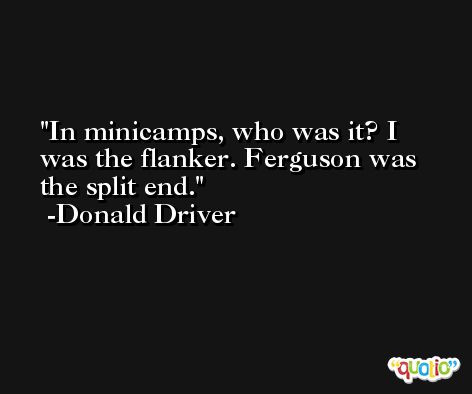 In minicamps, who was it? I was the flanker. Ferguson was the split end. -Donald Driver