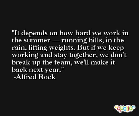 It depends on how hard we work in the summer — running hills, in the rain, lifting weights. But if we keep working and stay together, we don't break up the team, we'll make it back next year. -Alfred Rock