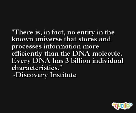 There is, in fact, no entity in the known universe that stores and processes information more efficiently than the DNA molecule. Every DNA has 3 billion individual characteristics. -Discovery Institute