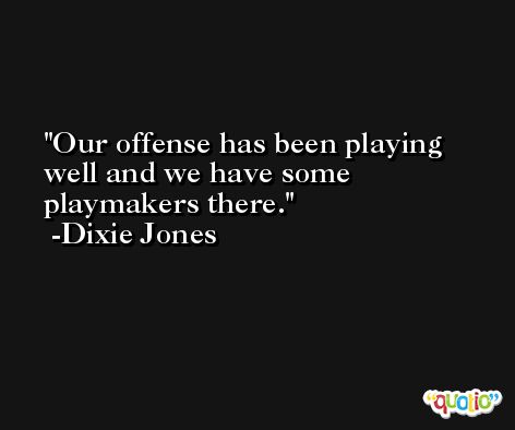 Our offense has been playing well and we have some playmakers there. -Dixie Jones