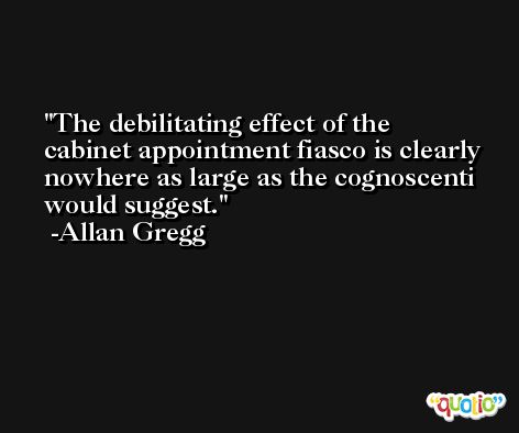The debilitating effect of the cabinet appointment fiasco is clearly nowhere as large as the cognoscenti would suggest. -Allan Gregg