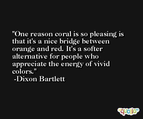 One reason coral is so pleasing is that it's a nice bridge between orange and red. It's a softer alternative for people who appreciate the energy of vivid colors. -Dixon Bartlett