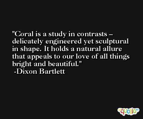 Coral is a study in contrasts – delicately engineered yet sculptural in shape. It holds a natural allure that appeals to our love of all things bright and beautiful. -Dixon Bartlett