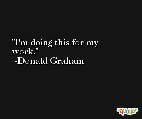 I'm doing this for my work. -Donald Graham