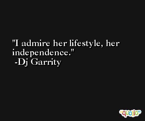 I admire her lifestyle, her independence. -Dj Garrity