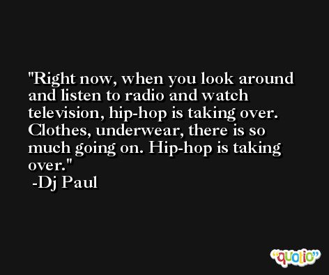 Right now, when you look around and listen to radio and watch television, hip-hop is taking over. Clothes, underwear, there is so much going on. Hip-hop is taking over. -Dj Paul