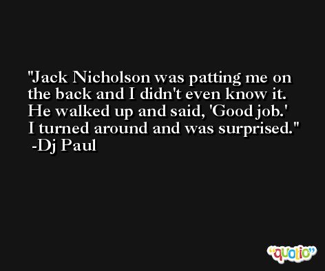Jack Nicholson was patting me on the back and I didn't even know it. He walked up and said, 'Good job.' I turned around and was surprised. -Dj Paul