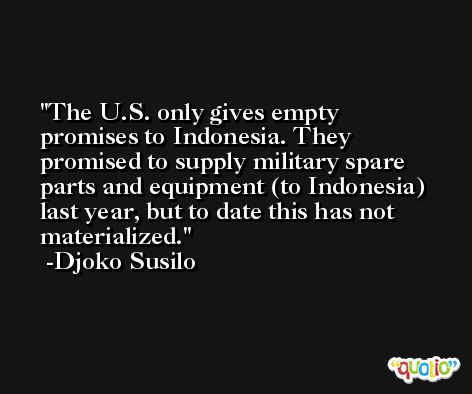The U.S. only gives empty promises to Indonesia. They promised to supply military spare parts and equipment (to Indonesia) last year, but to date this has not materialized. -Djoko Susilo