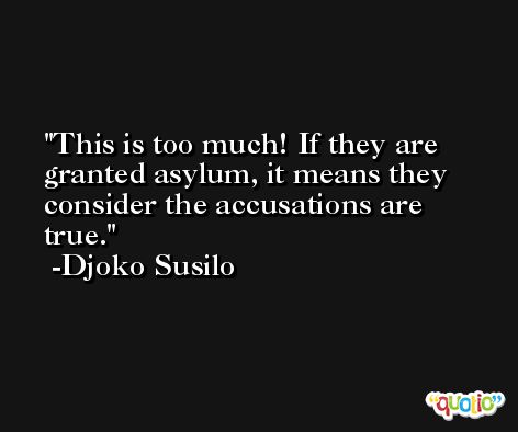 This is too much! If they are granted asylum, it means they consider the accusations are true. -Djoko Susilo