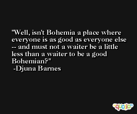 Well, isn't Bohemia a place where everyone is as good as everyone else -- and must not a waiter be a little less than a waiter to be a good Bohemian? -Djuna Barnes