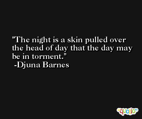 The night is a skin pulled over the head of day that the day may be in torment. -Djuna Barnes