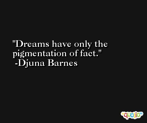 Dreams have only the pigmentation of fact. -Djuna Barnes
