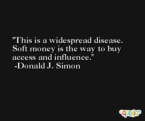 This is a widespread disease. Soft money is the way to buy access and influence. -Donald J. Simon