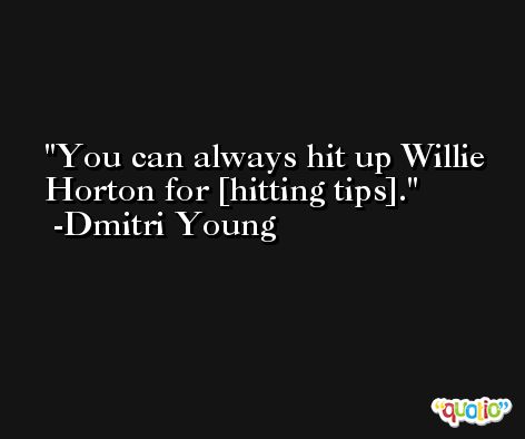 You can always hit up Willie Horton for [hitting tips]. -Dmitri Young
