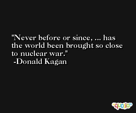 Never before or since, ... has the world been brought so close to nuclear war. -Donald Kagan