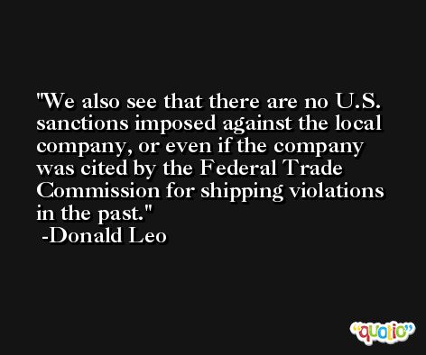 We also see that there are no U.S. sanctions imposed against the local company, or even if the company was cited by the Federal Trade Commission for shipping violations in the past. -Donald Leo