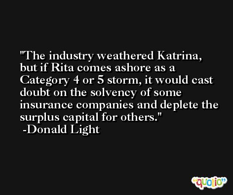 The industry weathered Katrina, but if Rita comes ashore as a Category 4 or 5 storm, it would cast doubt on the solvency of some insurance companies and deplete the surplus capital for others. -Donald Light