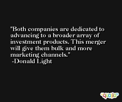 Both companies are dedicated to advancing to a broader array of investment products. This merger will give them bulk and more marketing channels. -Donald Light