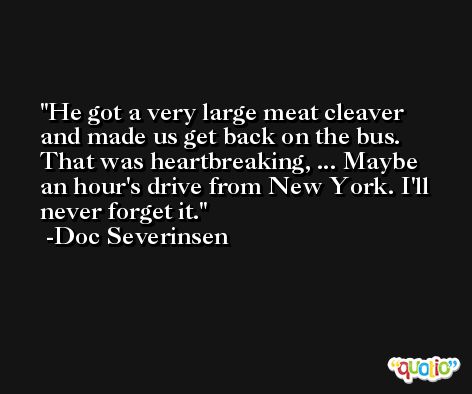 He got a very large meat cleaver and made us get back on the bus. That was heartbreaking, ... Maybe an hour's drive from New York. I'll never forget it. -Doc Severinsen