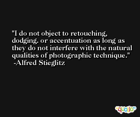 I do not object to retouching, dodging. or accentuation as long as they do not interfere with the natural qualities of photographic technique. -Alfred Stieglitz