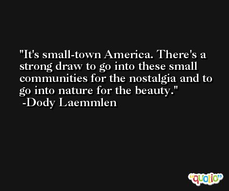 It's small-town America. There's a strong draw to go into these small communities for the nostalgia and to go into nature for the beauty. -Dody Laemmlen