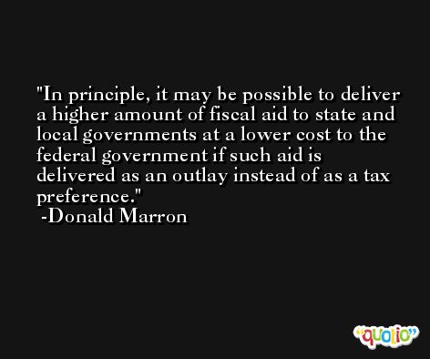 In principle, it may be possible to deliver a higher amount of fiscal aid to state and local governments at a lower cost to the federal government if such aid is delivered as an outlay instead of as a tax preference. -Donald Marron