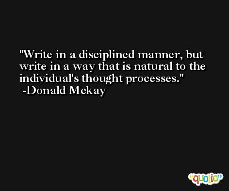 Write in a disciplined manner, but write in a way that is natural to the individual's thought processes. -Donald Mckay