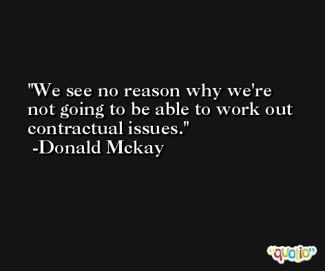 We see no reason why we're not going to be able to work out contractual issues. -Donald Mckay