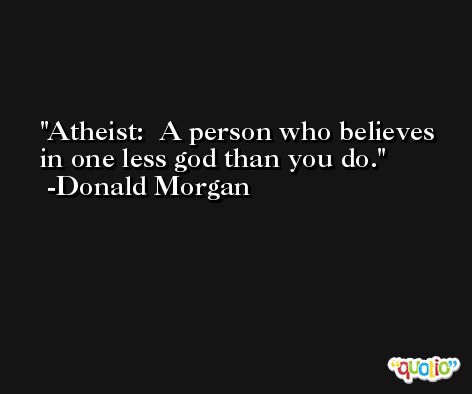 Atheist:  A person who believes in one less god than you do. -Donald Morgan