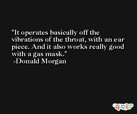 It operates basically off the vibrations of the throat, with an ear piece. And it also works really good with a gas mask. -Donald Morgan