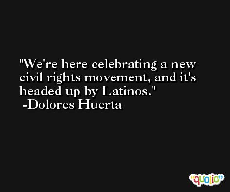 We're here celebrating a new civil rights movement, and it's headed up by Latinos. -Dolores Huerta