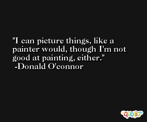 I can picture things, like a painter would, though I'm not good at painting, either. -Donald O'connor