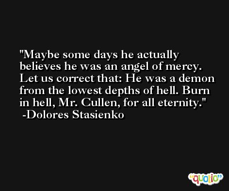 Maybe some days he actually believes he was an angel of mercy. Let us correct that: He was a demon from the lowest depths of hell. Burn in hell, Mr. Cullen, for all eternity. -Dolores Stasienko