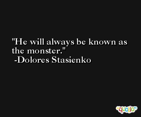 He will always be known as the monster. -Dolores Stasienko