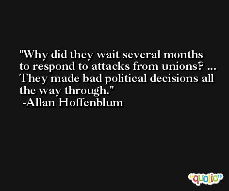 Why did they wait several months to respond to attacks from unions? ... They made bad political decisions all the way through. -Allan Hoffenblum
