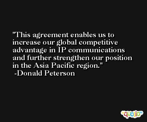 This agreement enables us to increase our global competitive advantage in IP communications and further strengthen our position in the Asia Pacific region. -Donald Peterson