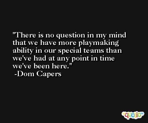 There is no question in my mind that we have more playmaking ability in our special teams than we've had at any point in time we've been here. -Dom Capers