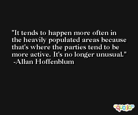 It tends to happen more often in the heavily populated areas because that's where the parties tend to be more active. It's no longer unusual. -Allan Hoffenblum