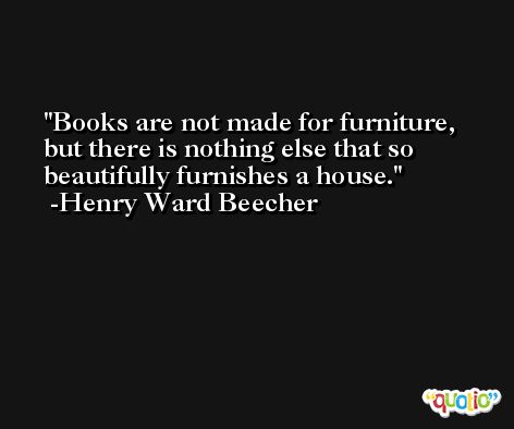 Books are not made for furniture, but there is nothing else that so beautifully furnishes a house. -Henry Ward Beecher
