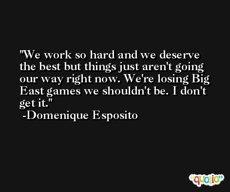 We work so hard and we deserve the best but things just aren't going our way right now. We're losing Big East games we shouldn't be. I don't get it. -Domenique Esposito
