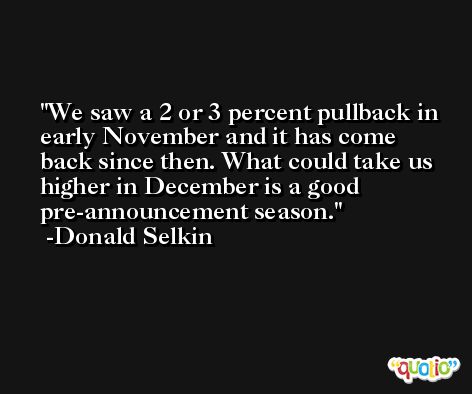 We saw a 2 or 3 percent pullback in early November and it has come back since then. What could take us higher in December is a good pre-announcement season. -Donald Selkin
