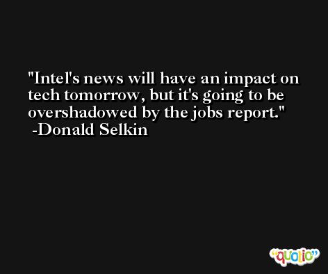 Intel's news will have an impact on tech tomorrow, but it's going to be overshadowed by the jobs report. -Donald Selkin