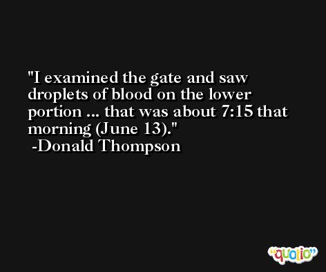 I examined the gate and saw droplets of blood on the lower portion ... that was about 7:15 that morning (June 13). -Donald Thompson