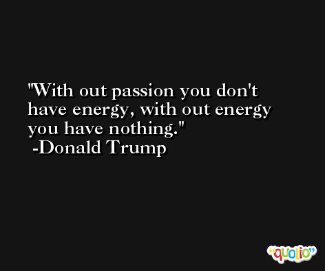 With out passion you don't have energy, with out energy you have nothing. -Donald Trump