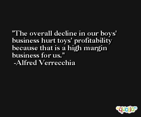 The overall decline in our boys' business hurt toys' profitability because that is a high margin business for us. -Alfred Verrecchia