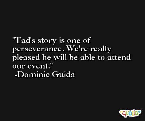 Tad's story is one of perseverance. We're really pleased he will be able to attend our event. -Dominic Guida