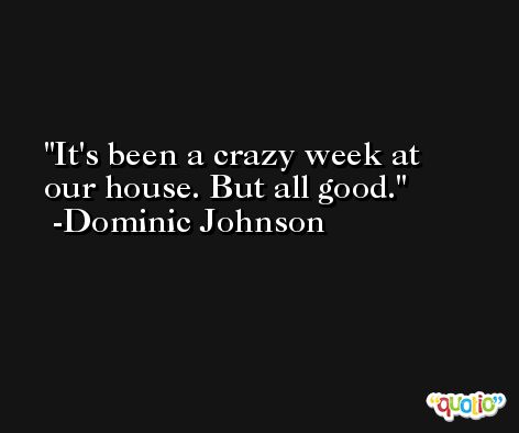 It's been a crazy week at our house. But all good. -Dominic Johnson
