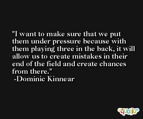 I want to make sure that we put them under pressure because with them playing three in the back, it will allow us to create mistakes in their end of the field and create chances from there. -Dominic Kinnear